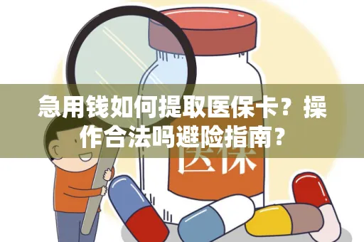 急用钱如何提取医保卡？操作合法吗避险指南？